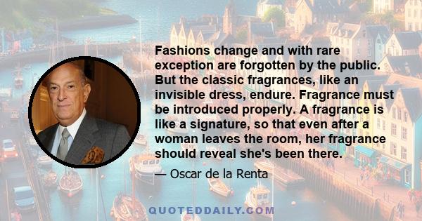 Fashions change and with rare exception are forgotten by the public. But the classic fragrances, like an invisible dress, endure. Fragrance must be introduced properly. A fragrance is like a signature, so that even