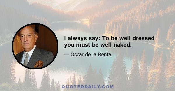 I always say: To be well dressed you must be well naked.