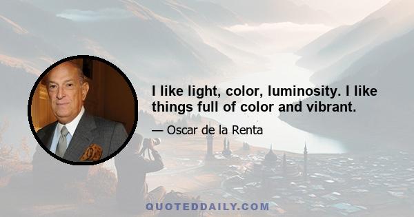 I like light, color, luminosity. I like things full of color and vibrant.