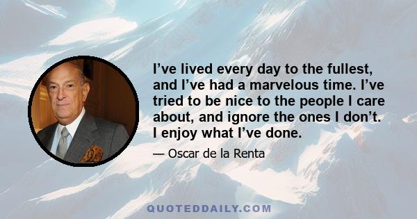 I’ve lived every day to the fullest, and I’ve had a marvelous time. I’ve tried to be nice to the people I care about, and ignore the ones I don’t. I enjoy what I’ve done.