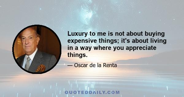 Luxury to me is not about buying expensive things; it's about living in a way where you appreciate things.