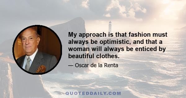 My approach is that fashion must always be optimistic, and that a woman will always be enticed by beautiful clothes.