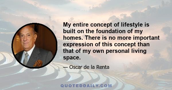 My entire concept of lifestyle is built on the foundation of my homes. There is no more important expression of this concept than that of my own personal living space.