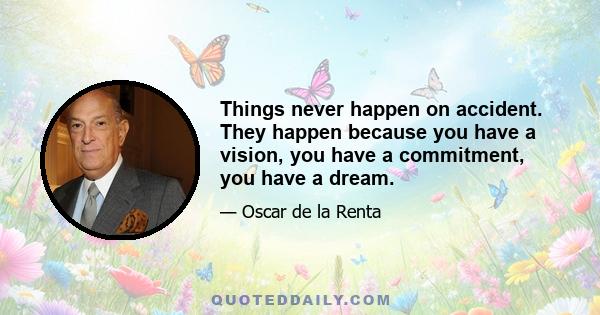 Things never happen on accident. They happen because you have a vision, you have a commitment, you have a dream.