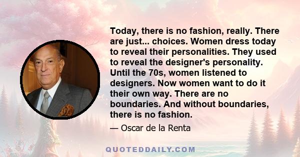 Today, there is no fashion, really. There are just... choices. Women dress today to reveal their personalities. They used to reveal the designer's personality. Until the 70s, women listened to designers. Now women want