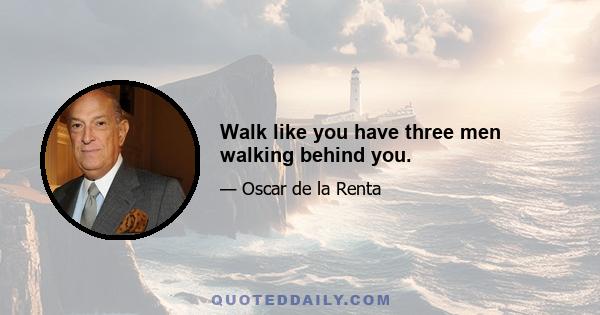 Walk like you have three men walking behind you.