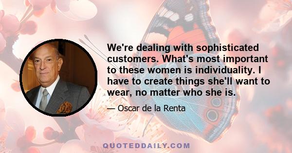 We're dealing with sophisticated customers. What's most important to these women is individuality. I have to create things she'll want to wear, no matter who she is.