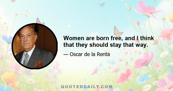 Women are born free, and I think that they should stay that way.