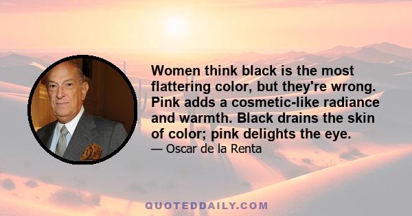 Women think black is the most flattering color, but they're wrong. Pink adds a cosmetic-like radiance and warmth. Black drains the skin of color; pink delights the eye.