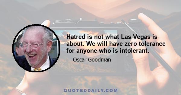 Hatred is not what Las Vegas is about. We will have zero tolerance for anyone who is intolerant.