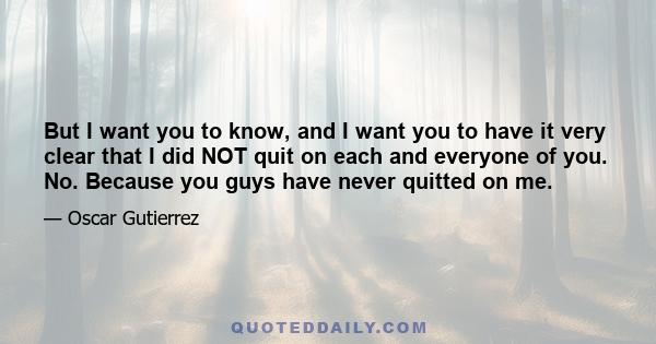 But I want you to know, and I want you to have it very clear that I did NOT quit on each and everyone of you. No. Because you guys have never quitted on me.