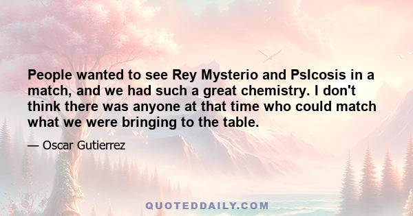 People wanted to see Rey Mysterio and PsIcosis in a match, and we had such a great chemistry. I don't think there was anyone at that time who could match what we were bringing to the table.