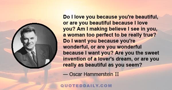 Do I love you because you're beautiful, or are you beautiful because I love you? Am I making believe I see in you, a woman too perfect to be really true? Do I want you because you're wonderful, or are you wonderful