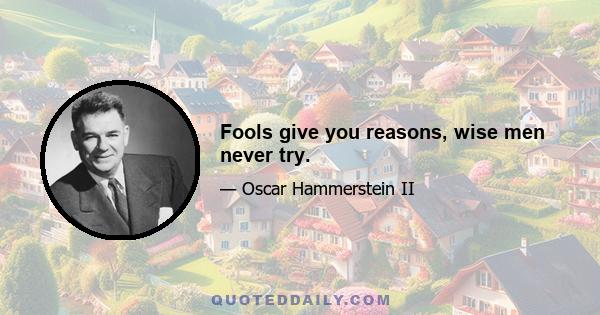 Fools give you reasons, wise men never try.