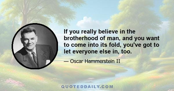 If you really believe in the brotherhood of man, and you want to come into its fold, you've got to let everyone else in, too.