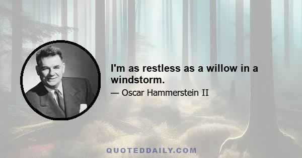 I'm as restless as a willow in a windstorm.