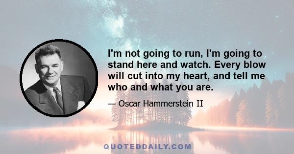 I'm not going to run, I'm going to stand here and watch. Every blow will cut into my heart, and tell me who and what you are.