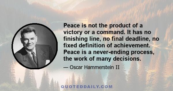 Peace is not the product of a victory or a command. It has no finishing line, no final deadline, no fixed definition of achievement. Peace is a never-ending process, the work of many decisions.