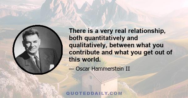 There is a very real relationship, both quantitatively and qualitatively, between what you contribute and what you get out of this world.