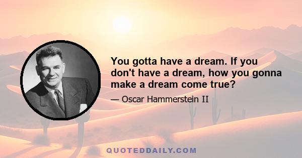 You gotta have a dream. If you don't have a dream, how you gonna make a dream come true?