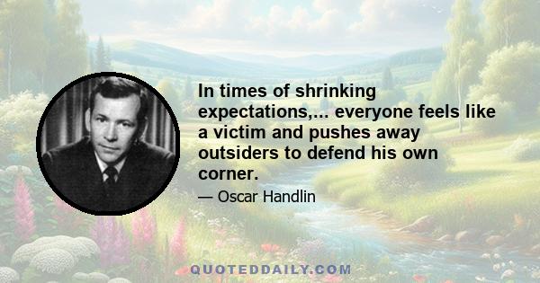 In times of shrinking expectations,... everyone feels like a victim and pushes away outsiders to defend his own corner.