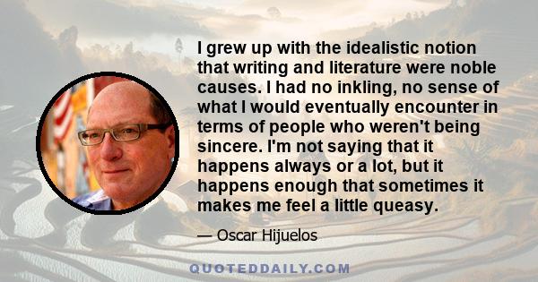 I grew up with the idealistic notion that writing and literature were noble causes. I had no inkling, no sense of what I would eventually encounter in terms of people who weren't being sincere. I'm not saying that it