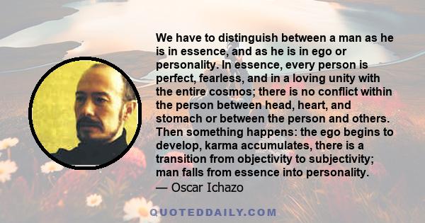 We have to distinguish between a man as he is in essence, and as he is in ego or personality. In essence, every person is perfect, fearless, and in a loving unity with the entire cosmos; there is no conflict within the