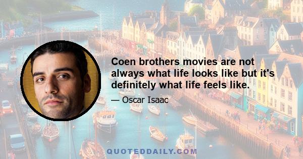 Coen brothers movies are not always what life looks like but it's definitely what life feels like.