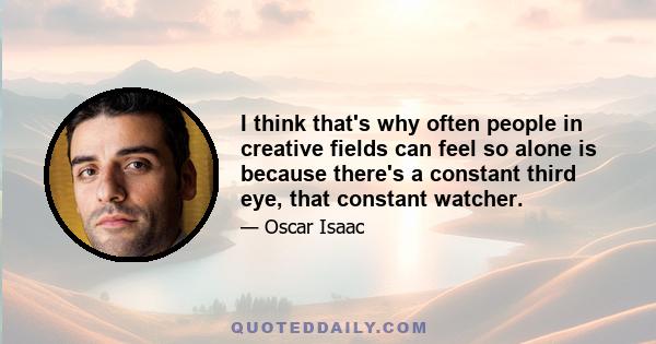 I think that's why often people in creative fields can feel so alone is because there's a constant third eye, that constant watcher.