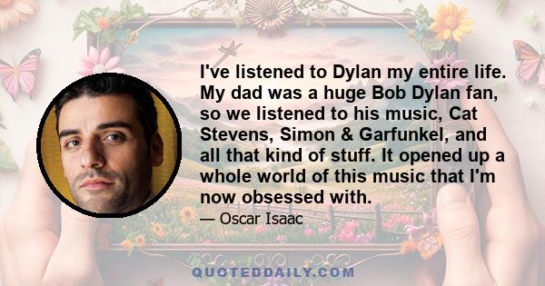 I've listened to Dylan my entire life. My dad was a huge Bob Dylan fan, so we listened to his music, Cat Stevens, Simon & Garfunkel, and all that kind of stuff. It opened up a whole world of this music that I'm now