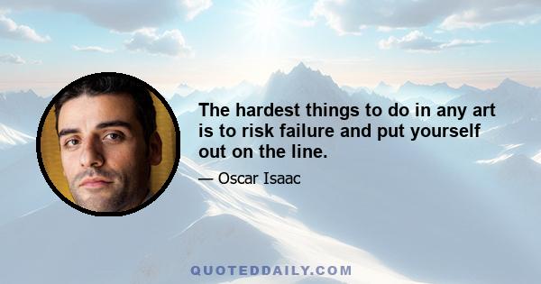 The hardest things to do in any art is to risk failure and put yourself out on the line.