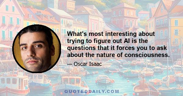 What's most interesting about trying to figure out AI is the questions that it forces you to ask about the nature of consciousness.