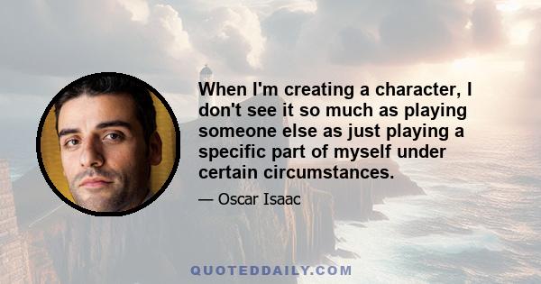 When I'm creating a character, I don't see it so much as playing someone else as just playing a specific part of myself under certain circumstances.