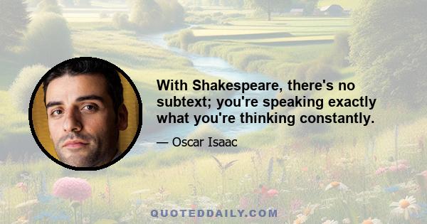 With Shakespeare, there's no subtext; you're speaking exactly what you're thinking constantly.