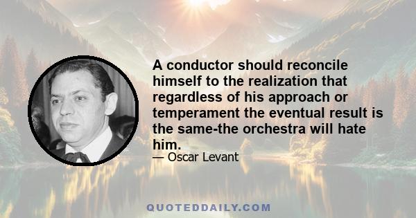 A conductor should reconcile himself to the realization that regardless of his approach or temperament the eventual result is the same-the orchestra will hate him.