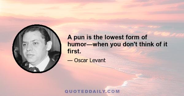 A pun is the lowest form of humor—when you don't think of it first.