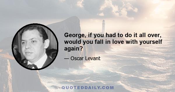 George, if you had to do it all over, would you fall in love with yourself again?