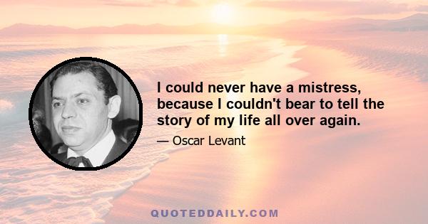 I could never have a mistress, because I couldn't bear to tell the story of my life all over again.