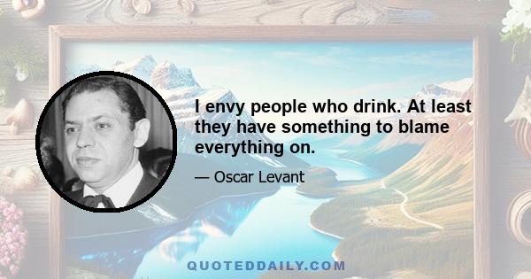 I envy people who drink. At least they have something to blame everything on.