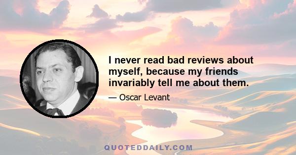 I never read bad reviews about myself, because my friends invariably tell me about them.