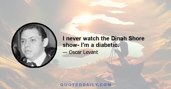 I never watch the Dinah Shore show- I'm a diabetic.