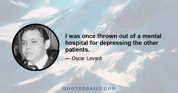 I was once thrown out of a mental hospital for depressing the other patients.