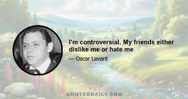 I'm controversial. My friends either dislike me or hate me