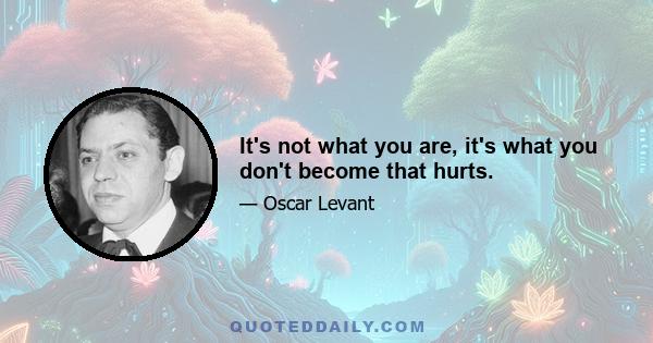 It's not what you are, it's what you don't become that hurts.