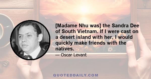 [Madame Nhu was] the Sandra Dee of South Vietnam. If I were cast on a desert island with her, I would quickly make friends with the natives.