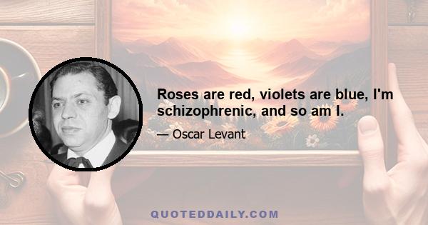 Roses are red, violets are blue, I'm schizophrenic, and so am I.