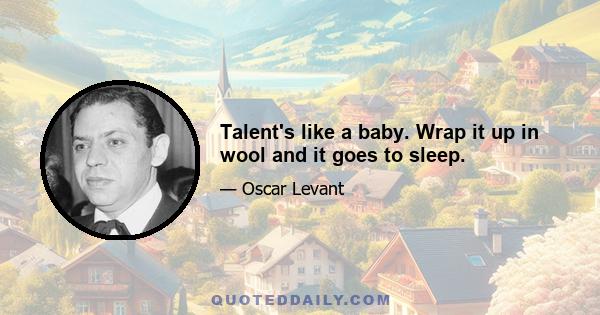 Talent's like a baby. Wrap it up in wool and it goes to sleep.