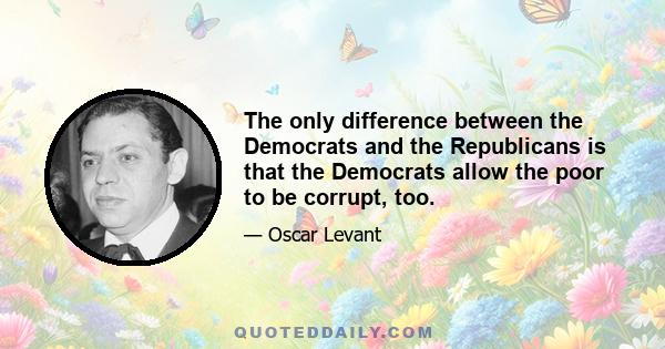 The only difference between the Democrats and the Republicans is that the Democrats allow the poor to be corrupt, too.