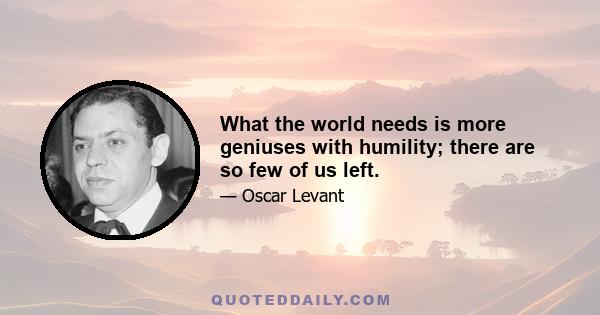 What the world needs is more geniuses with humility; there are so few of us left.