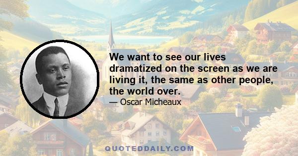 We want to see our lives dramatized on the screen as we are living it, the same as other people, the world over.